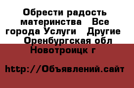 Обрести радость материнства - Все города Услуги » Другие   . Оренбургская обл.,Новотроицк г.